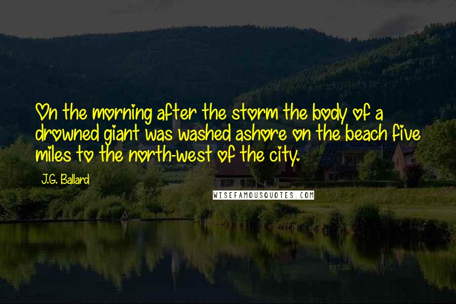 J.G. Ballard Quotes: On the morning after the storm the body of a drowned giant was washed ashore on the beach five miles to the north-west of the city.