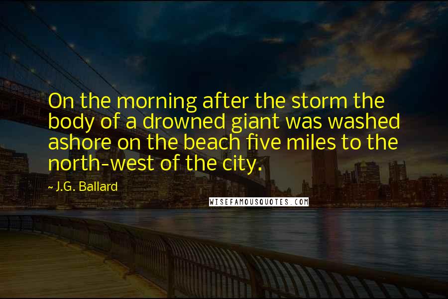 J.G. Ballard Quotes: On the morning after the storm the body of a drowned giant was washed ashore on the beach five miles to the north-west of the city.