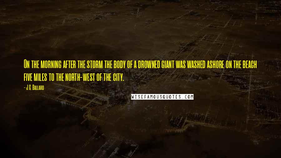 J.G. Ballard Quotes: On the morning after the storm the body of a drowned giant was washed ashore on the beach five miles to the north-west of the city.