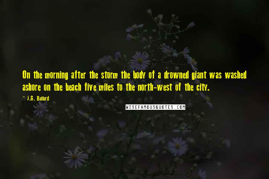 J.G. Ballard Quotes: On the morning after the storm the body of a drowned giant was washed ashore on the beach five miles to the north-west of the city.