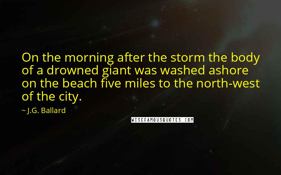 J.G. Ballard Quotes: On the morning after the storm the body of a drowned giant was washed ashore on the beach five miles to the north-west of the city.