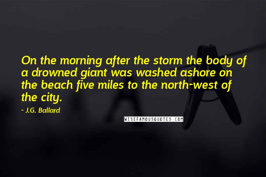 J.G. Ballard Quotes: On the morning after the storm the body of a drowned giant was washed ashore on the beach five miles to the north-west of the city.