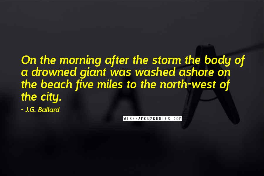 J.G. Ballard Quotes: On the morning after the storm the body of a drowned giant was washed ashore on the beach five miles to the north-west of the city.