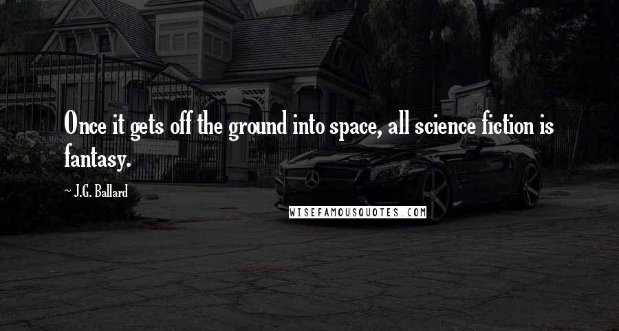J.G. Ballard Quotes: Once it gets off the ground into space, all science fiction is fantasy.