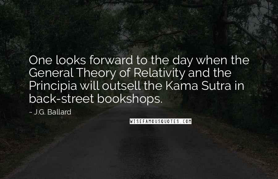 J.G. Ballard Quotes: One looks forward to the day when the General Theory of Relativity and the Principia will outsell the Kama Sutra in back-street bookshops.