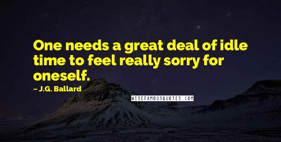 J.G. Ballard Quotes: One needs a great deal of idle time to feel really sorry for oneself.