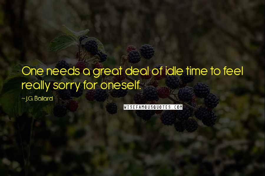 J.G. Ballard Quotes: One needs a great deal of idle time to feel really sorry for oneself.