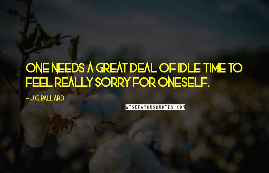J.G. Ballard Quotes: One needs a great deal of idle time to feel really sorry for oneself.