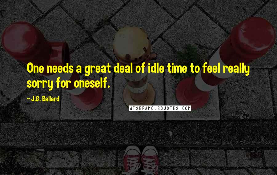 J.G. Ballard Quotes: One needs a great deal of idle time to feel really sorry for oneself.