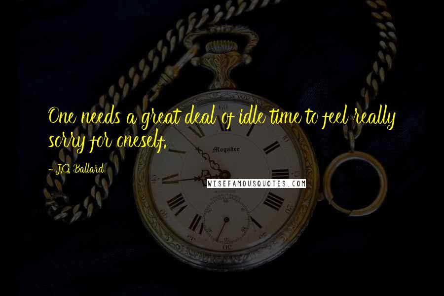 J.G. Ballard Quotes: One needs a great deal of idle time to feel really sorry for oneself.