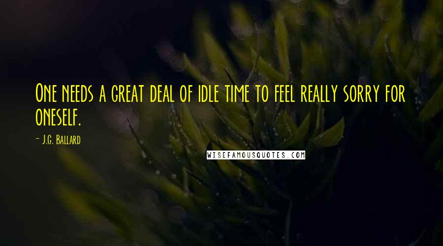 J.G. Ballard Quotes: One needs a great deal of idle time to feel really sorry for oneself.
