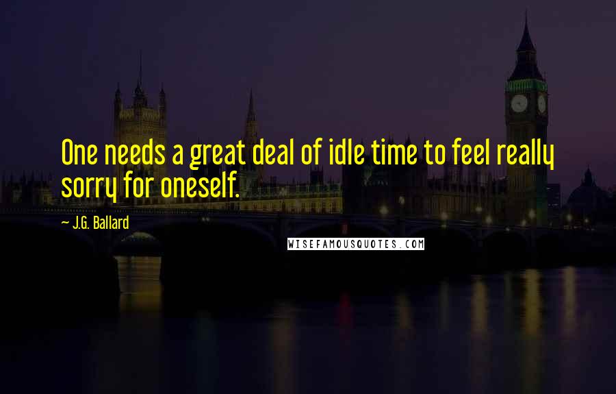 J.G. Ballard Quotes: One needs a great deal of idle time to feel really sorry for oneself.