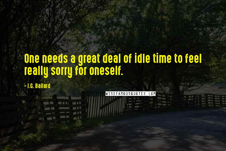 J.G. Ballard Quotes: One needs a great deal of idle time to feel really sorry for oneself.