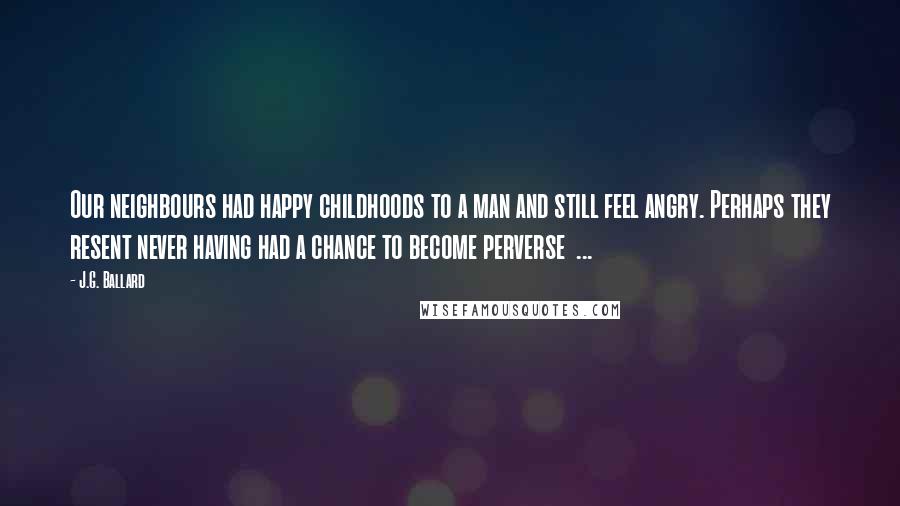J.G. Ballard Quotes: Our neighbours had happy childhoods to a man and still feel angry. Perhaps they resent never having had a chance to become perverse ...