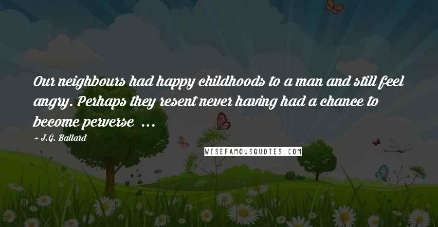 J.G. Ballard Quotes: Our neighbours had happy childhoods to a man and still feel angry. Perhaps they resent never having had a chance to become perverse ...
