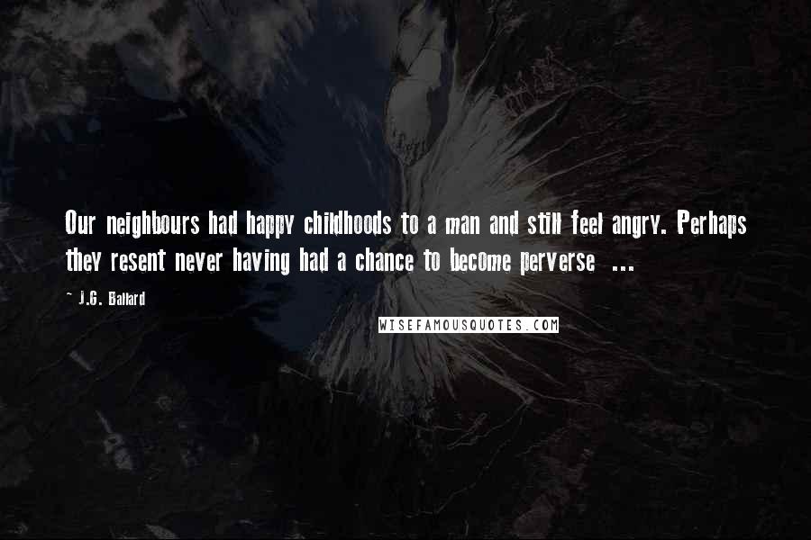 J.G. Ballard Quotes: Our neighbours had happy childhoods to a man and still feel angry. Perhaps they resent never having had a chance to become perverse ...