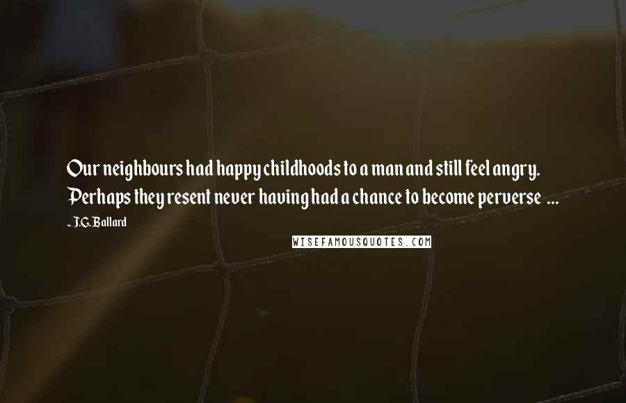J.G. Ballard Quotes: Our neighbours had happy childhoods to a man and still feel angry. Perhaps they resent never having had a chance to become perverse ...