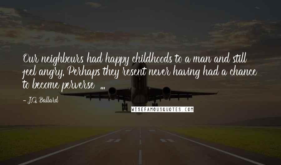 J.G. Ballard Quotes: Our neighbours had happy childhoods to a man and still feel angry. Perhaps they resent never having had a chance to become perverse ...