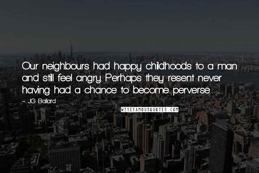 J.G. Ballard Quotes: Our neighbours had happy childhoods to a man and still feel angry. Perhaps they resent never having had a chance to become perverse ...