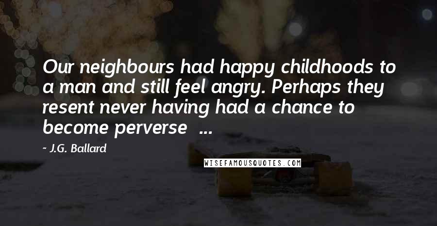 J.G. Ballard Quotes: Our neighbours had happy childhoods to a man and still feel angry. Perhaps they resent never having had a chance to become perverse ...