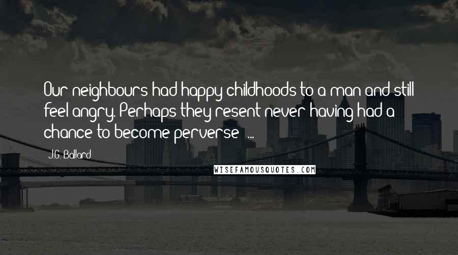 J.G. Ballard Quotes: Our neighbours had happy childhoods to a man and still feel angry. Perhaps they resent never having had a chance to become perverse ...