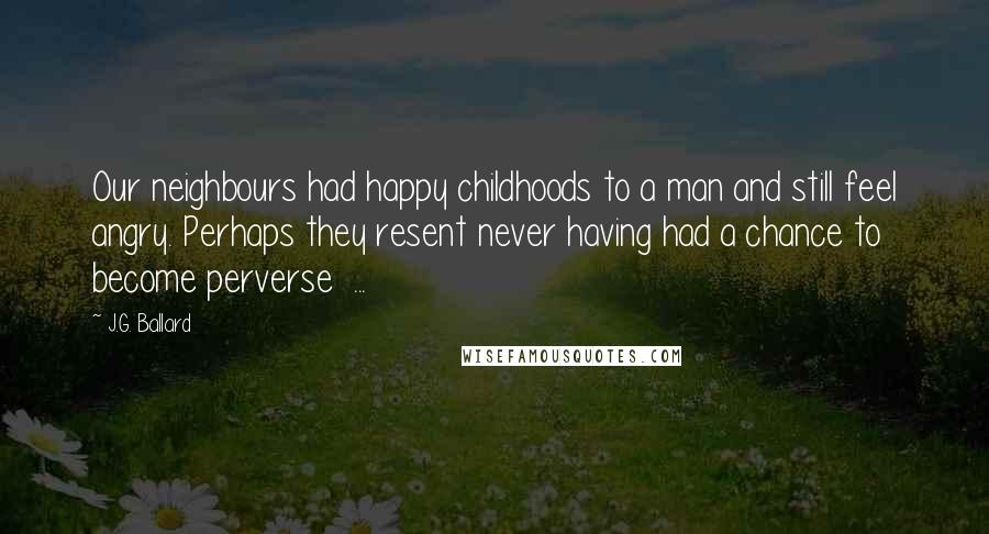 J.G. Ballard Quotes: Our neighbours had happy childhoods to a man and still feel angry. Perhaps they resent never having had a chance to become perverse ...