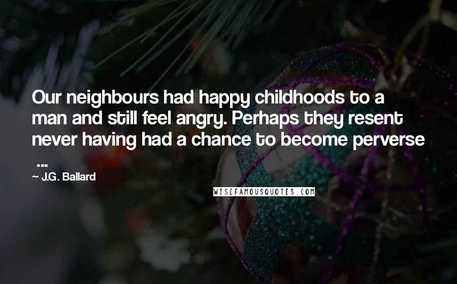 J.G. Ballard Quotes: Our neighbours had happy childhoods to a man and still feel angry. Perhaps they resent never having had a chance to become perverse ...