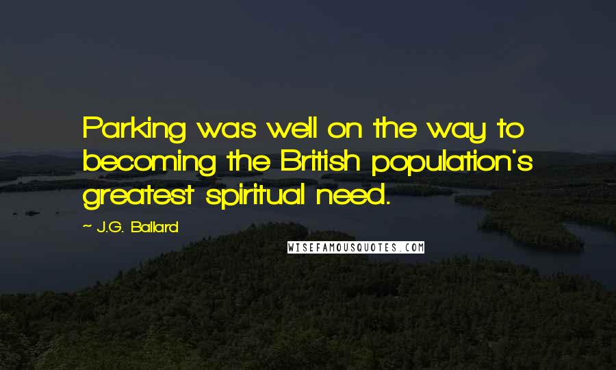 J.G. Ballard Quotes: Parking was well on the way to becoming the British population's greatest spiritual need.