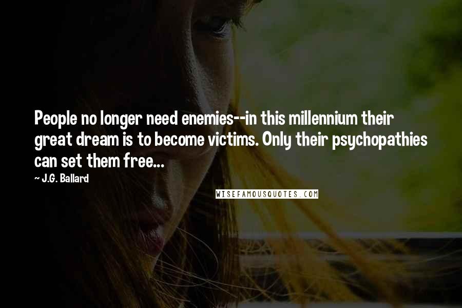 J.G. Ballard Quotes: People no longer need enemies--in this millennium their great dream is to become victims. Only their psychopathies can set them free...