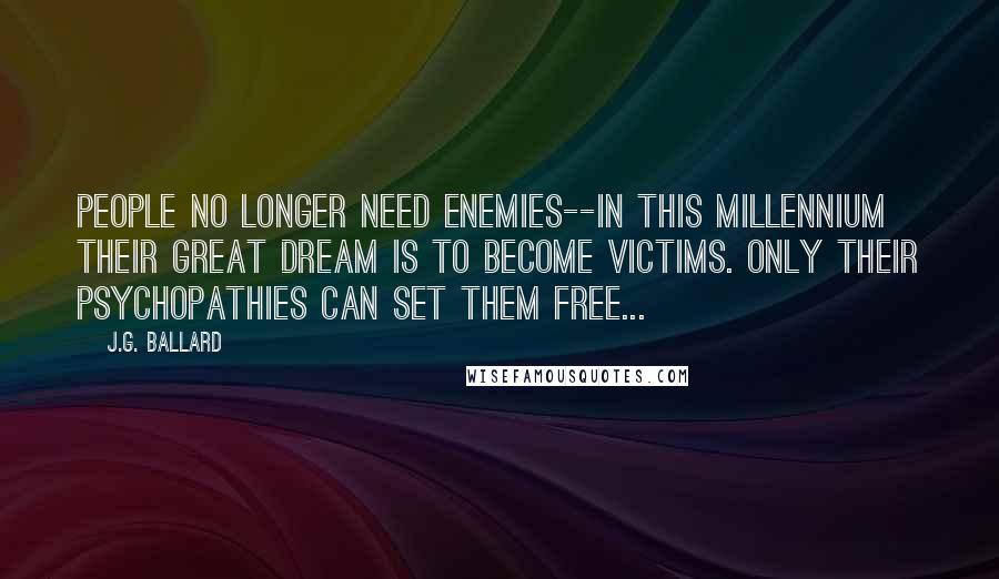 J.G. Ballard Quotes: People no longer need enemies--in this millennium their great dream is to become victims. Only their psychopathies can set them free...