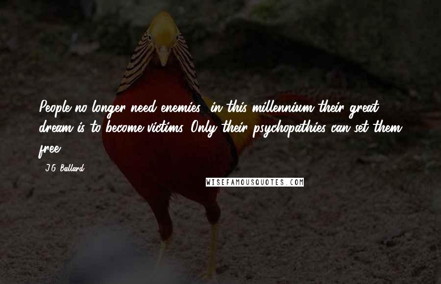 J.G. Ballard Quotes: People no longer need enemies--in this millennium their great dream is to become victims. Only their psychopathies can set them free...