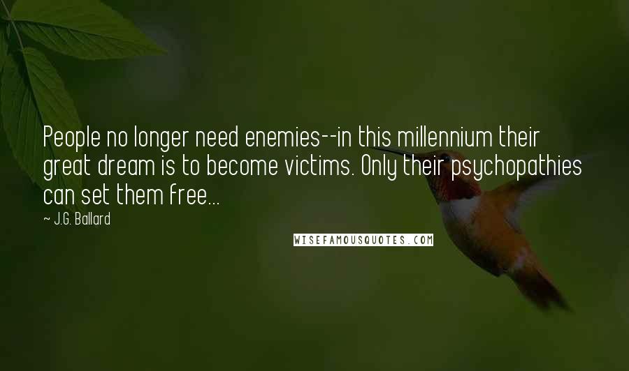 J.G. Ballard Quotes: People no longer need enemies--in this millennium their great dream is to become victims. Only their psychopathies can set them free...