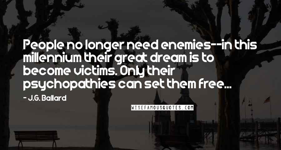J.G. Ballard Quotes: People no longer need enemies--in this millennium their great dream is to become victims. Only their psychopathies can set them free...