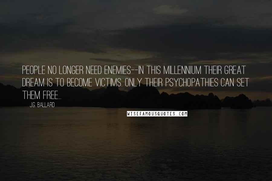 J.G. Ballard Quotes: People no longer need enemies--in this millennium their great dream is to become victims. Only their psychopathies can set them free...
