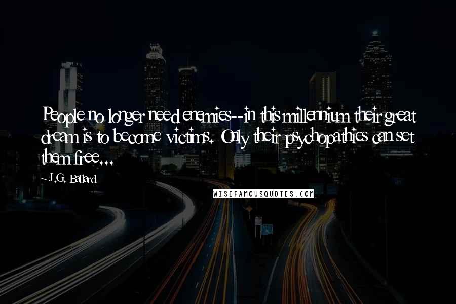 J.G. Ballard Quotes: People no longer need enemies--in this millennium their great dream is to become victims. Only their psychopathies can set them free...