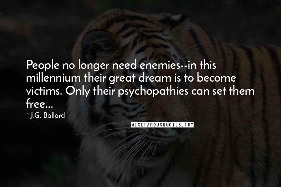 J.G. Ballard Quotes: People no longer need enemies--in this millennium their great dream is to become victims. Only their psychopathies can set them free...