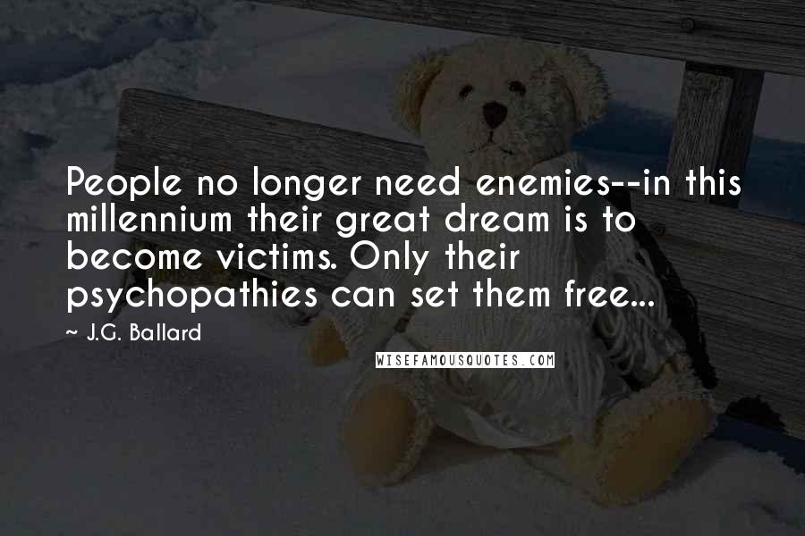 J.G. Ballard Quotes: People no longer need enemies--in this millennium their great dream is to become victims. Only their psychopathies can set them free...