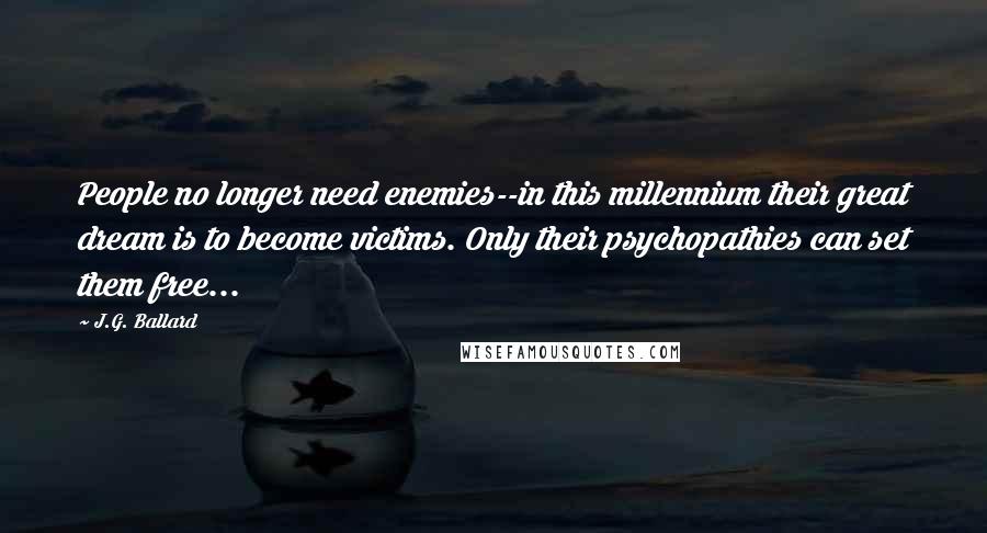 J.G. Ballard Quotes: People no longer need enemies--in this millennium their great dream is to become victims. Only their psychopathies can set them free...