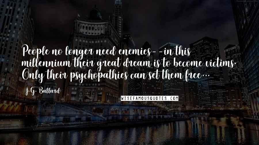 J.G. Ballard Quotes: People no longer need enemies--in this millennium their great dream is to become victims. Only their psychopathies can set them free...