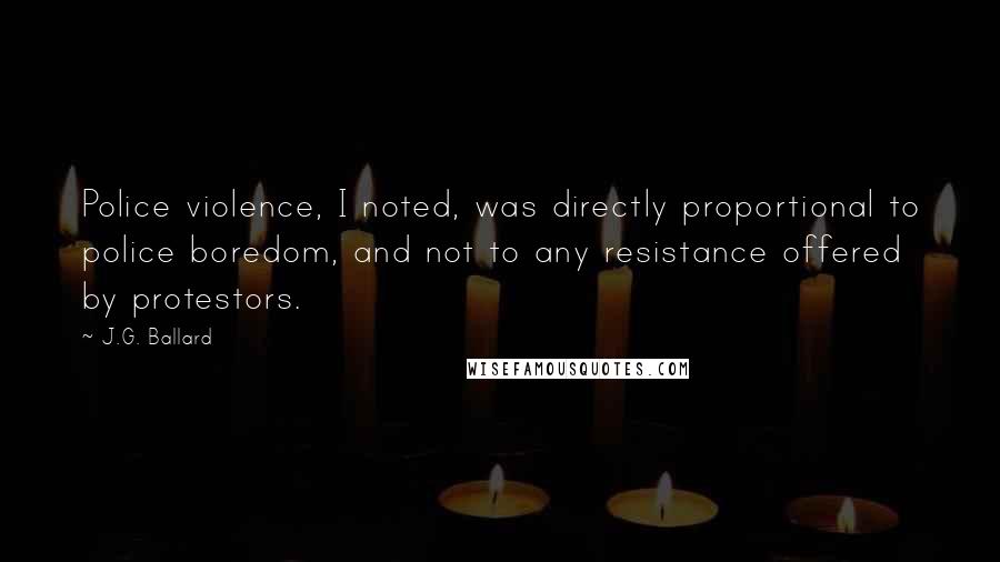 J.G. Ballard Quotes: Police violence, I noted, was directly proportional to police boredom, and not to any resistance offered by protestors.