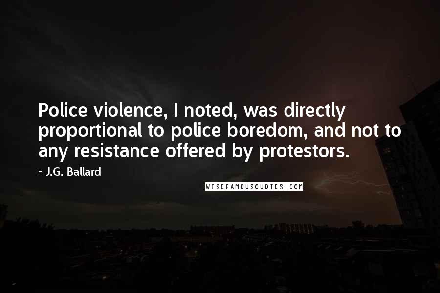 J.G. Ballard Quotes: Police violence, I noted, was directly proportional to police boredom, and not to any resistance offered by protestors.