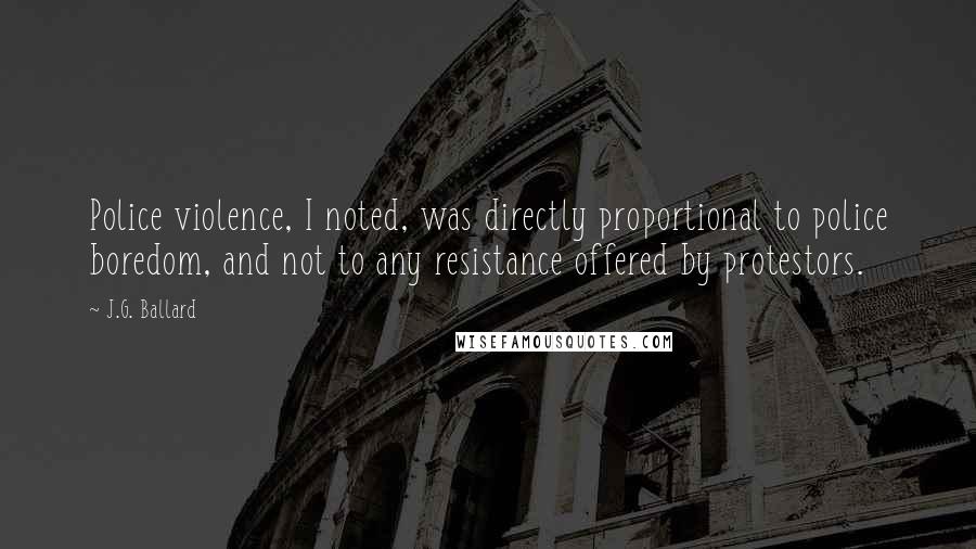 J.G. Ballard Quotes: Police violence, I noted, was directly proportional to police boredom, and not to any resistance offered by protestors.