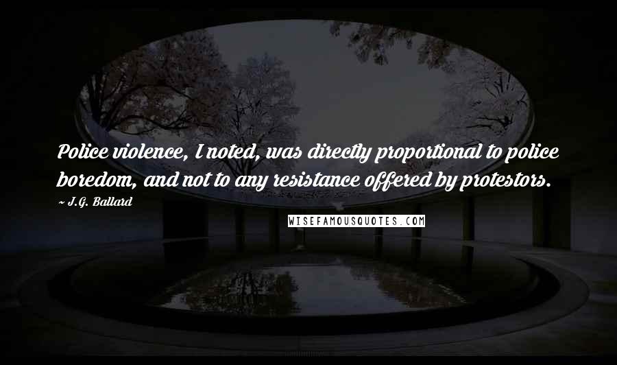 J.G. Ballard Quotes: Police violence, I noted, was directly proportional to police boredom, and not to any resistance offered by protestors.