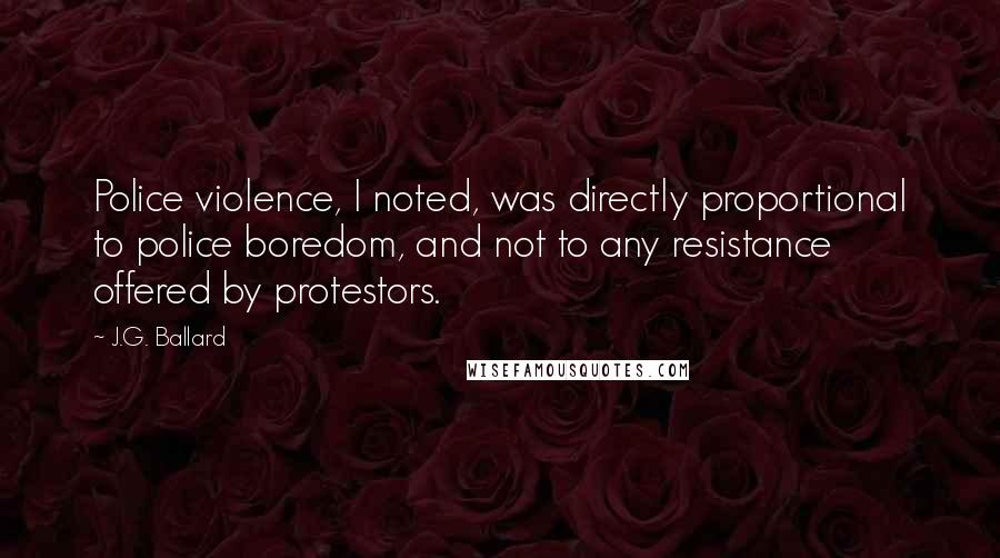 J.G. Ballard Quotes: Police violence, I noted, was directly proportional to police boredom, and not to any resistance offered by protestors.