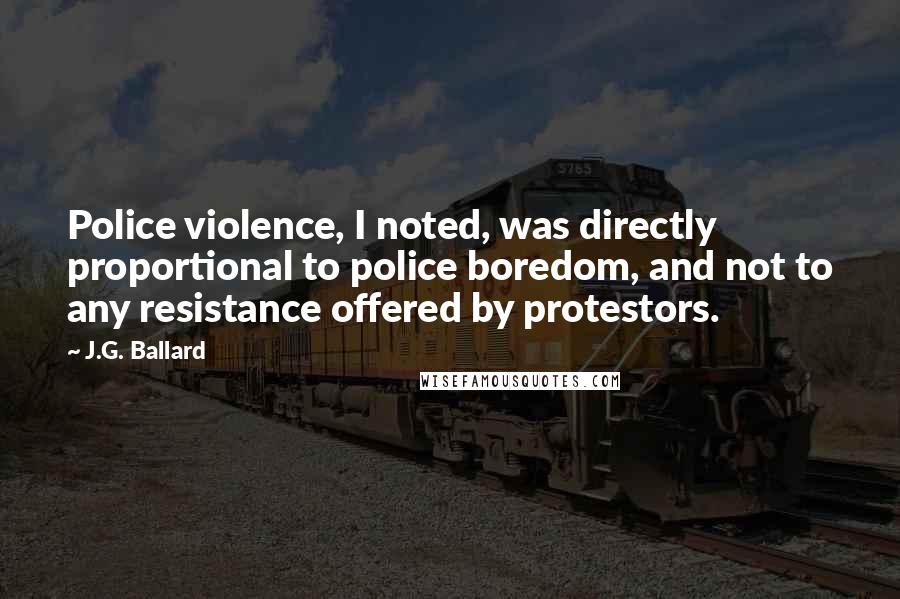 J.G. Ballard Quotes: Police violence, I noted, was directly proportional to police boredom, and not to any resistance offered by protestors.