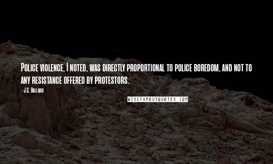 J.G. Ballard Quotes: Police violence, I noted, was directly proportional to police boredom, and not to any resistance offered by protestors.