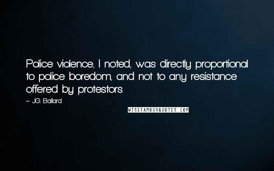 J.G. Ballard Quotes: Police violence, I noted, was directly proportional to police boredom, and not to any resistance offered by protestors.