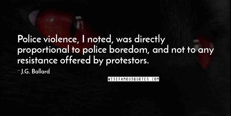 J.G. Ballard Quotes: Police violence, I noted, was directly proportional to police boredom, and not to any resistance offered by protestors.