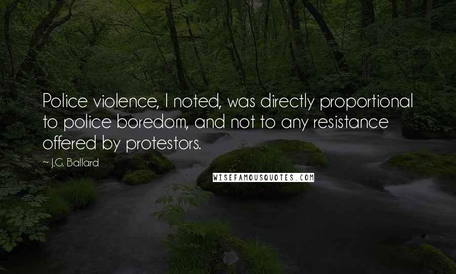 J.G. Ballard Quotes: Police violence, I noted, was directly proportional to police boredom, and not to any resistance offered by protestors.