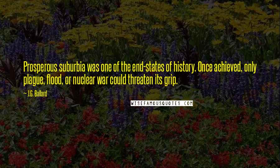 J.G. Ballard Quotes: Prosperous suburbia was one of the end-states of history. Once achieved, only plague, flood, or nuclear war could threaten its grip.